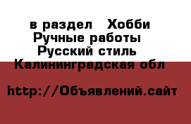  в раздел : Хобби. Ручные работы » Русский стиль . Калининградская обл.